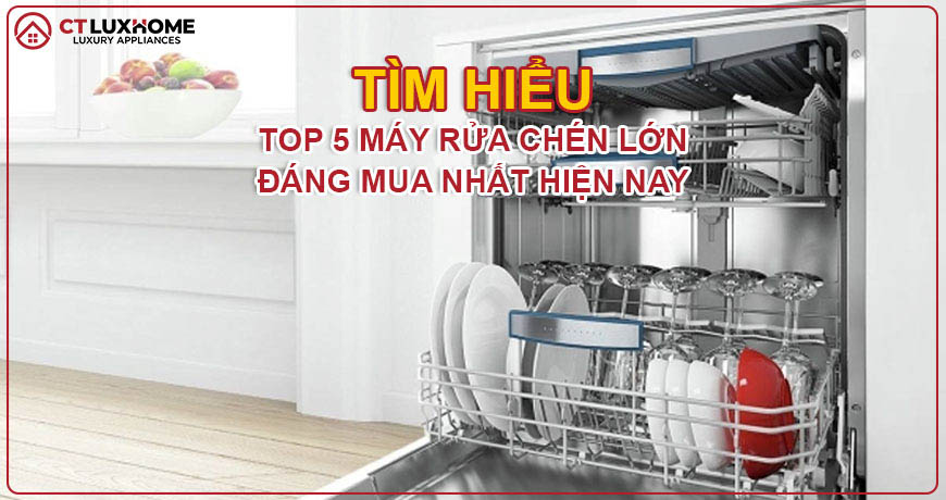 Top 5 model máy rửa chén lớn đáng mua nhất hiện nay